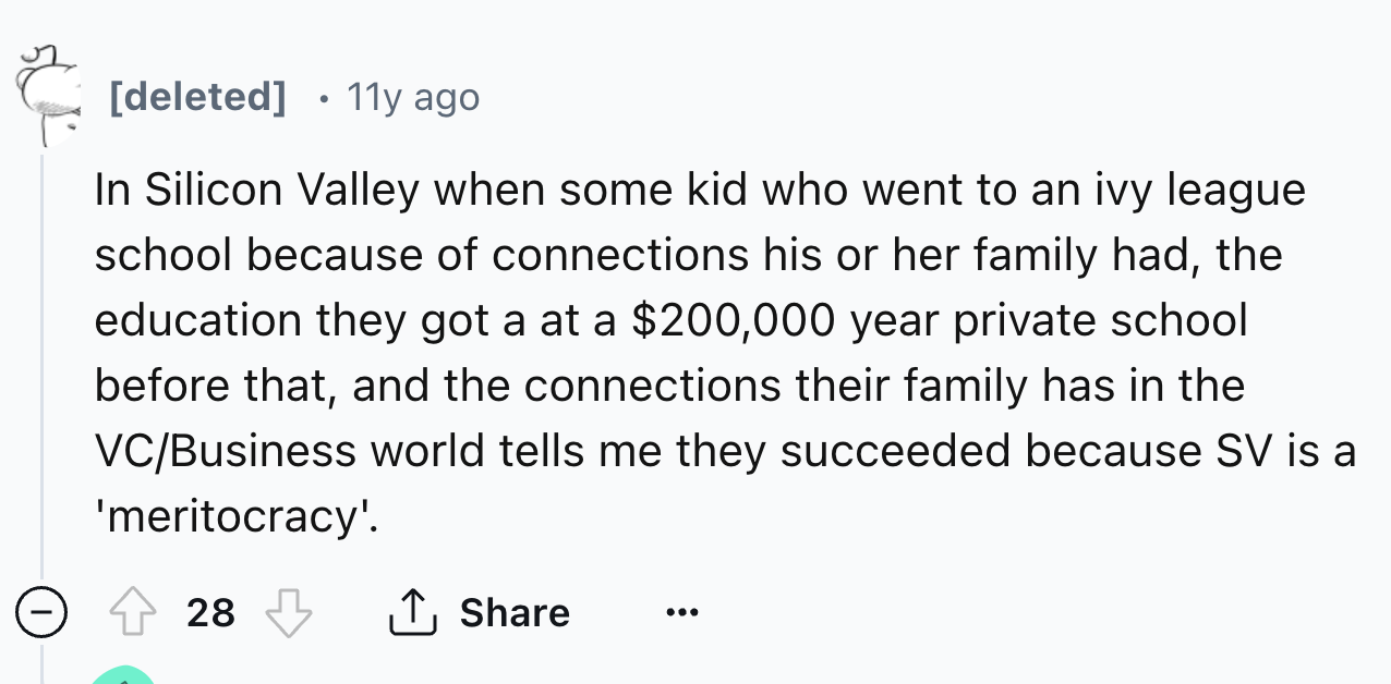 number - deleted 11y ago In Silicon Valley when some kid who went to an ivy league school because of connections his or her family had, the education they got a at a $200,000 year private school before that, and the connections their family has in the VcB